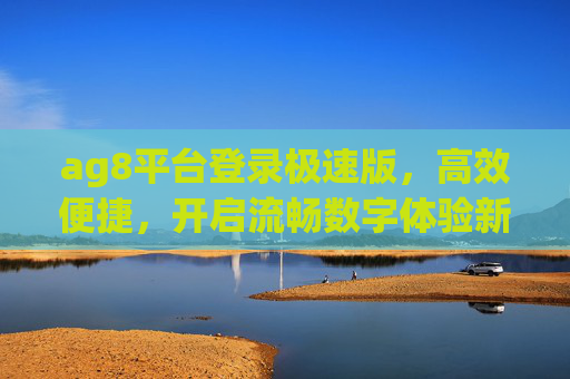 ag8平台登录极速版,高效便捷,开启流畅数字体验新篇章,ag8平台登录极速版,高效便捷,开启流畅数字体验新篇章 ag8平台登录极速版,高效便捷,开启流畅数字体验新篇章,ag8平台登录极速版,高效便捷,开启流畅数字体验新篇章