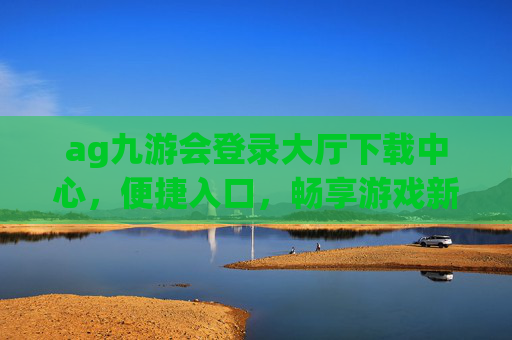 ag九游会登录大厅下载中心,便捷入口,畅享游戏新体验,ag九游会登录大厅下载中心,便捷畅享新体验 ag九游会登录大厅下载中心,便捷入口,畅享游戏新体验,ag九游会登录大厅下载中心,便捷畅享新体验