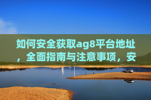 如何安全获取ag8平台地址,全面指南与注意事项,安全获取ag8平台地址,全面指南与注意事项 如何安全获取ag8平台地址,全面指南与注意事项,安全获取ag8平台地址,全面指南与注意事项