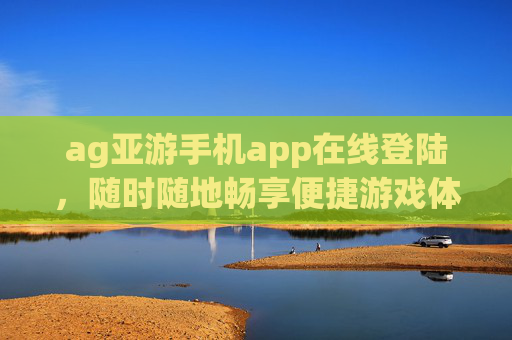 ag亚游手机app在线登陆,随时随地畅享便捷游戏体验,ag亚游手机app在线登陆,随时随地畅享便捷游戏体验 ag亚游手机app在线登陆,随时随地畅享便捷游戏体验,ag亚游手机app在线登陆,随时随地畅享便捷游戏体验