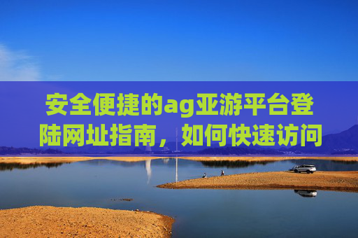 安全便捷的ag亚游平台登陆网址指南,如何快速访问与使用 安全便捷的ag亚游平台登陆网址指南,如何快速访问与使用