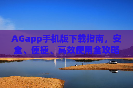 AGapp手机版下载指南,安全、便捷、高效使用全攻略,AGapp手机版下载安全便捷高效全攻略 AGapp手机版下载指南,安全、便捷、高效使用全攻略,AGapp手机版下载安全便捷高效全攻略