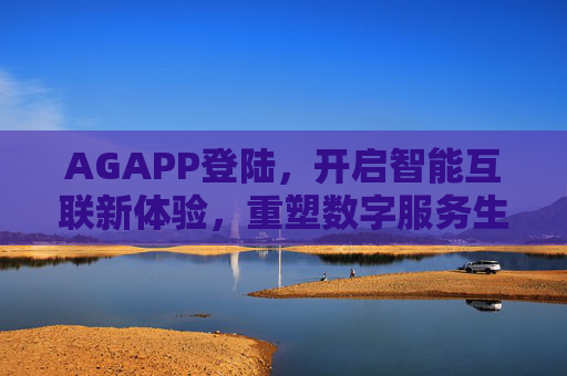 AGAPP登陆，开启智能互联新体验，重塑数字服务生态，AGAPP登陆，开启智能互联新体验，重塑数字服务生态