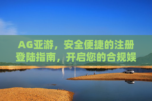 AG亚游,安全便捷的注册登陆指南,开启您的合规娱乐之旅,AG亚游,安全便捷注册登陆指南,开启合规娱乐之旅 AG亚游,安全便捷的注册登陆指南,开启您的合规娱乐之旅,AG亚游,安全便捷注册登陆指南,开启合规娱乐之旅