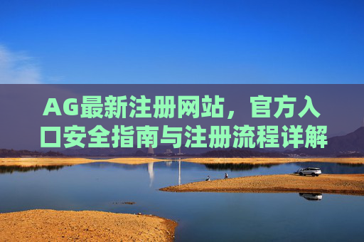 AG最新注册网站,官方入口安全指南与注册流程详解,AG最新注册网站官方入口安全指南及注册流程详解 AG最新注册网站,官方入口安全指南与注册流程详解,AG最新注册网站官方入口安全指南及注册流程详解