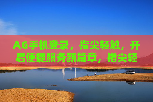 AG手机登录,指尖轻触,开启便捷服务新篇章,指尖轻触AG登录,便捷服务新篇章 AG手机登录,指尖轻触,开启便捷服务新篇章,指尖轻触AG登录,便捷服务新篇章