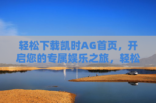 轻松下载凯时AG首页,开启您的专属娱乐之旅,轻松下载凯时AG首页,开启专属娱乐之旅 轻松下载凯时AG首页,开启您的专属娱乐之旅,轻松下载凯时AG首页,开启专属娱乐之旅