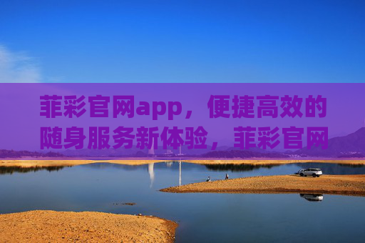 菲彩官网app,便捷高效的随身服务新体验,菲彩官网app,便捷高效的随身服务新体验 菲彩官网app,便捷高效的随身服务新体验,菲彩官网app,便捷高效的随身服务新体验