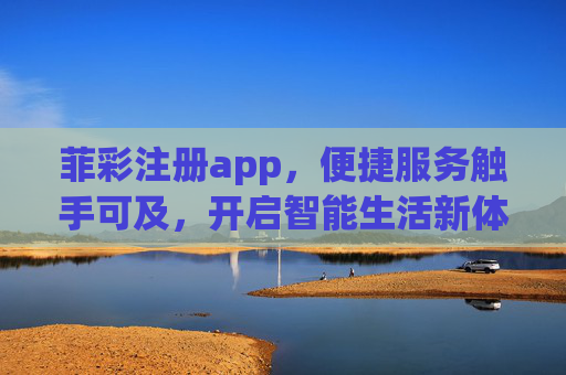 菲彩注册app,便捷服务触手可及,开启智能生活新体验,菲彩注册app,便捷服务触手可及,开启智能生活新体验 菲彩注册app,便捷服务触手可及,开启智能生活新体验,菲彩注册app,便捷服务触手可及,开启智能生活新体验