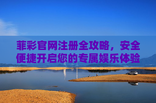 菲彩官网注册全攻略,安全便捷开启您的专属娱乐体验,菲彩官网注册全攻略,安全便捷开启专属娱乐体验 菲彩官网注册全攻略,安全便捷开启您的专属娱乐体验,菲彩官网注册全攻略,安全便捷开启专属娱乐体验