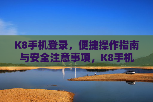 K8手机登录,便捷操作指南与安全注意事项,K8手机登录,便捷操作与安全指南 K8手机登录,便捷操作指南与安全注意事项,K8手机登录,便捷操作与安全指南