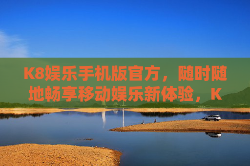 K8娱乐手机版官方,随时随地畅享移动娱乐新体验,K8娱乐手机版官方,随时随地畅享移动娱乐新体验 K8娱乐手机版官方,随时随地畅享移动娱乐新体验,K8娱乐手机版官方,随时随地畅享移动娱乐新体验