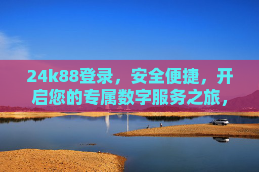 24k88登录,安全便捷,开启您的专属数字服务之旅,24k88安全便捷登录,开启专属数字服务之旅 24k88登录,安全便捷,开启您的专属数字服务之旅,24k88安全便捷登录,开启专属数字服务之旅