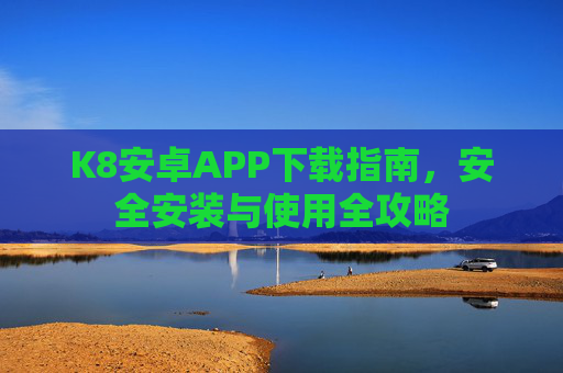 K8安卓APP下载指南,安全安装与使用全攻略 K8安卓APP下载指南,安全安装与使用全攻略