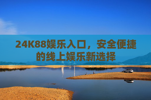24K88娱乐入口,安全便捷的线上娱乐新选择 24K88娱乐入口,安全便捷的线上娱乐新选择