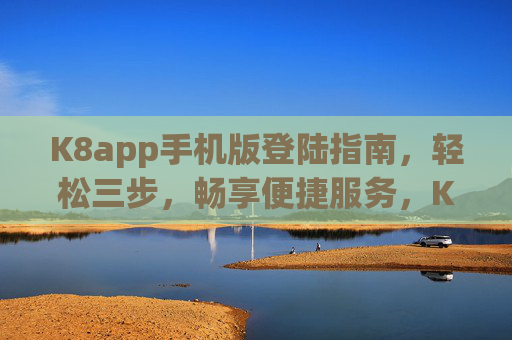 K8app手机版登陆指南,轻松三步,畅享便捷服务,K8app手机版登录,轻松三步,畅享便捷服务 K8app手机版登陆指南,轻松三步,畅享便捷服务,K8app手机版登录,轻松三步,畅享便捷服务