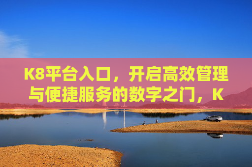K8平台入口,开启高效管理与便捷服务的数字之门,K8平台入口,高效管理与便捷服务的数字之门 K8平台入口,开启高效管理与便捷服务的数字之门,K8平台入口,高效管理与便捷服务的数字之门