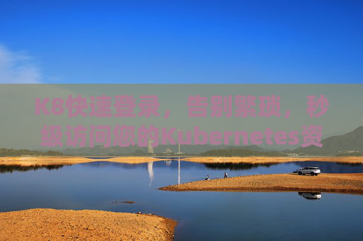 K8快速登录,告别繁琐,秒级访问您的Kubernetes资源,K8快速登录,告别繁琐,秒级访问Kubernetes资源 K8快速登录,告别繁琐,秒级访问您的Kubernetes资源,K8快速登录,告别繁琐,秒级访问Kubernetes资源