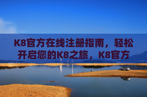 K8官方在线注册指南，轻松开启您的K8之旅，K8官方在线注册指南，轻松开启您的K8之旅