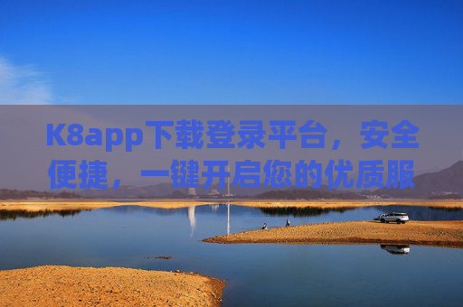 K8app下载登录平台，安全便捷，一键开启您的优质服务体验，K8app下载登录平台，安全便捷，一键开启优质服务体验