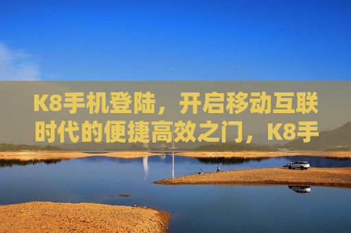 K8手机登陆,开启移动互联时代的便捷高效之门,K8手机登陆,开启移动互联便捷高效之门 K8手机登陆,开启移动互联时代的便捷高效之门,K8手机登陆,开启移动互联便捷高效之门