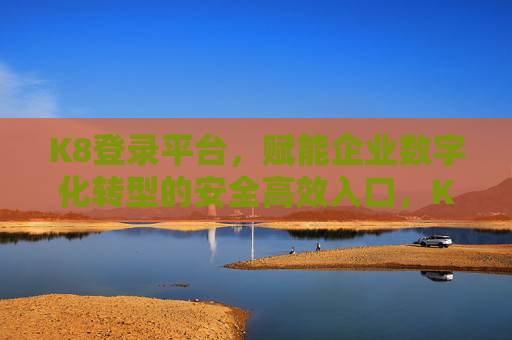 K8登录平台,赋能企业数字化转型的安全高效入口,K8登录平台,企业数字化转型的安全高效入口 K8登录平台,赋能企业数字化转型的安全高效入口,K8登录平台,企业数字化转型的安全高效入口
