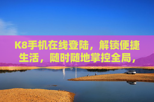 K8手机在线登陆，解锁便捷生活，随时随地掌控全局，K8手机在线登陆，便捷生活，掌控全局