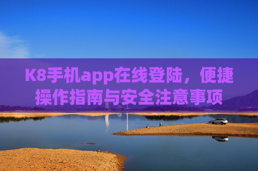 K8手机app在线登陆,便捷操作指南与安全注意事项 K8手机app在线登陆,便捷操作指南与安全注意事项
