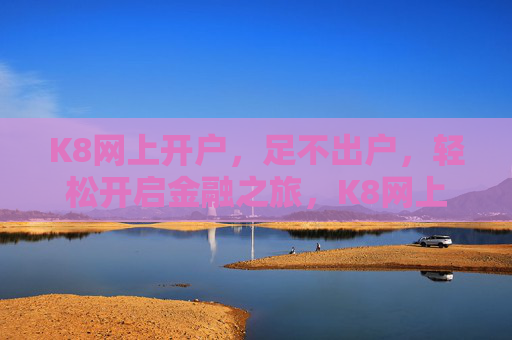 K8网上开户，足不出户，轻松开启金融之旅，K8网上开户，足不出户，轻松开启金融之旅