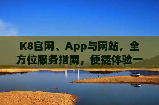 K8官网、App与网站,全方位服务指南,便捷体验一站搞定,K8官网、App与网站全方位服务指南,便捷体验一站搞定 K8官网、App与网站,全方位服务指南,便捷体验一站搞定,K8官网、App与网站全方位服务指南,便捷体验一站搞定