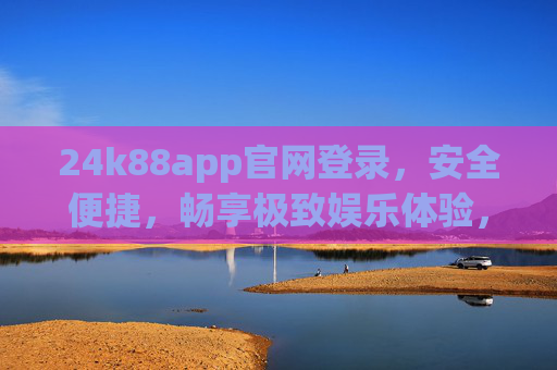 24k88app官网登录,安全便捷,畅享极致娱乐体验,24k88app官网登录,安全便捷,畅享极致娱乐 24k88app官网登录,安全便捷,畅享极致娱乐体验,24k88app官网登录,安全便捷,畅享极致娱乐