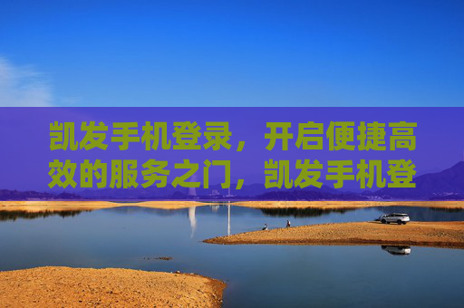 凯发手机登录,开启便捷高效的服务之门,凯发手机登录,开启便捷高效服务之门 凯发手机登录,开启便捷高效的服务之门,凯发手机登录,开启便捷高效服务之门