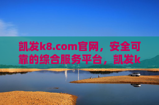 凯发k8.com官网，安全可靠的综合服务平台，凯发k8.com官网，安全可靠的综合服务平台