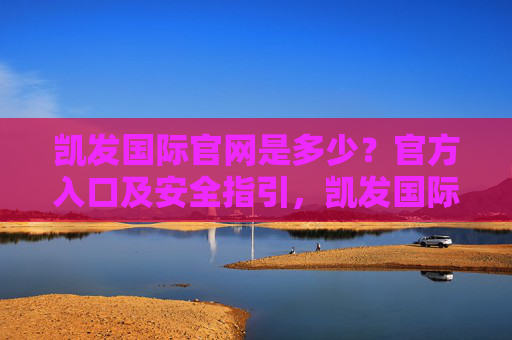 凯发国际官网是多少?官方入口及安全指引,凯发国际官网官方入口及安全指引 凯发国际官网是多少?官方入口及安全指引,凯发国际官网官方入口及安全指引