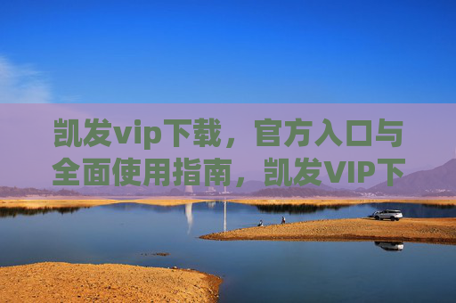 凯发vip下载,官方入口与全面使用指南,凯发VIP下载,官方入口与全面使用指南 凯发vip下载,官方入口与全面使用指南,凯发VIP下载,官方入口与全面使用指南