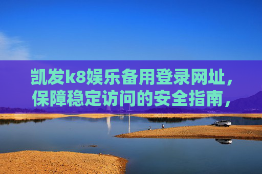 凯发k8娱乐备用登录网址,保障稳定访问的安全指南,凯发k8娱乐备用登录网址安全指南,保障稳定访问 凯发k8娱乐备用登录网址,保障稳定访问的安全指南,凯发k8娱乐备用登录网址安全指南,保障稳定访问