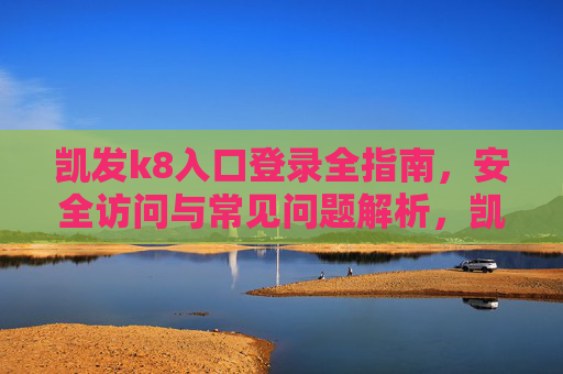 凯发k8入口登录全指南,安全访问与常见问题解析,凯发k8入口登录全指南,安全访问与常见问题解析 凯发k8入口登录全指南,安全访问与常见问题解析,凯发k8入口登录全指南,安全访问与常见问题解析