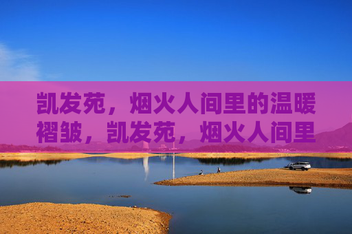 凯发苑,烟火人间里的温暖褶皱,凯发苑,烟火人间里的温暖褶皱 凯发苑,烟火人间里的温暖褶皱,凯发苑,烟火人间里的温暖褶皱