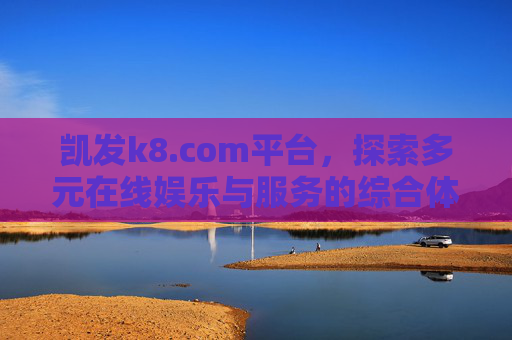 凯发k8.com平台,探索多元在线娱乐与服务的综合体验,凯发k8.com,多元娱乐服务综合体验平台 凯发k8.com平台,探索多元在线娱乐与服务的综合体验,凯发k8.com,多元娱乐服务综合体验平台