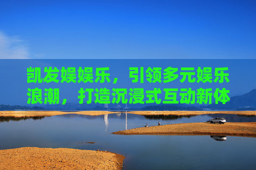 凯发娱娱乐,引领多元娱乐浪潮,打造沉浸式互动新体验,凯发娱娱乐,引领多元娱乐浪潮,打造沉浸式互动新体验 凯发娱娱乐,引领多元娱乐浪潮,打造沉浸式互动新体验,凯发娱娱乐,引领多元娱乐浪潮,打造沉浸式互动新体验