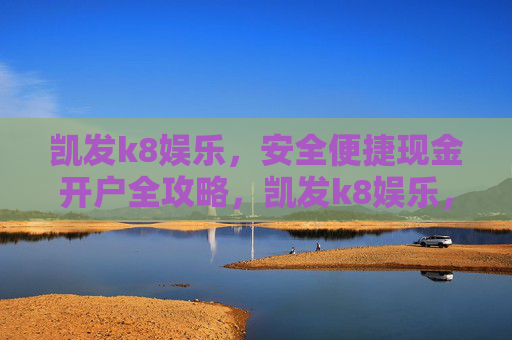 凯发k8娱乐,安全便捷现金开户全攻略,凯发k8娱乐,安全便捷现金开户全攻略 凯发k8娱乐,安全便捷现金开户全攻略,凯发k8娱乐,安全便捷现金开户全攻略