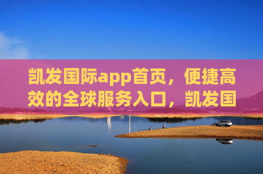 凯发国际app首页,便捷高效的全球服务入口,凯发国际app首页,便捷高效的全球服务入口 凯发国际app首页,便捷高效的全球服务入口,凯发国际app首页,便捷高效的全球服务入口