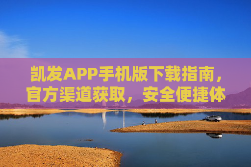 凯发APP手机版下载指南，官方渠道获取，安全便捷体验，凯发APP手机版官方下载指南，安全便捷获取