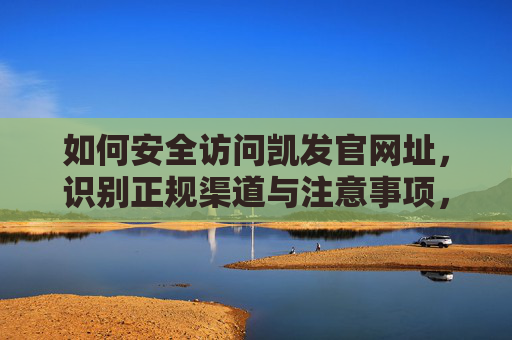 如何安全访问凯发官网址，识别正规渠道与注意事项，安全访问凯发官网址，识别正规渠道与注意事项