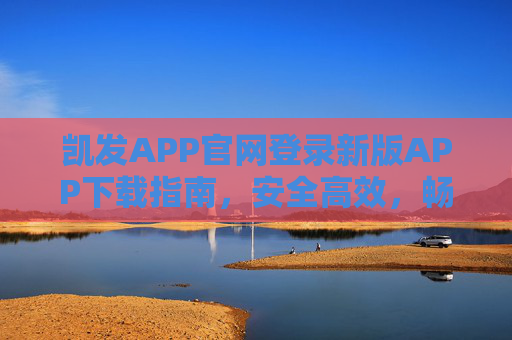 凯发APP官网登录新版APP下载指南，安全高效，畅享全新体验，凯发APP新版下载登录指南，安全高效，畅享全新体验
