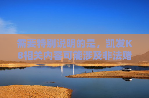 需要特别说明的是，凯发K8相关内容可能涉及非法赌博平台，根据中国法律法规，任何赌博行为均属违法，网络赌博更是严厉打击的对象。推广或参与此类平台不仅违反法律，还会对个人财产安全和家庭幸福造成严重危害，赌博违法害人害己，法律红线莫触碰