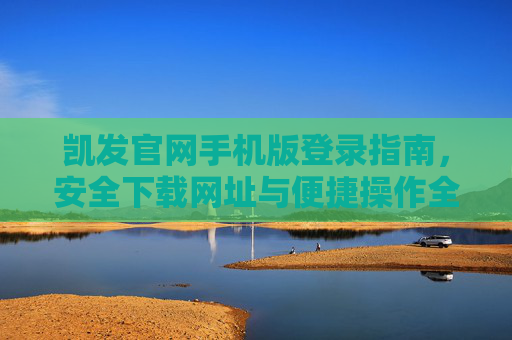 凯发官网手机版登录指南，安全下载网址与便捷操作全解析，凯发官网手机版登录、安全下载与便捷操作全攻略