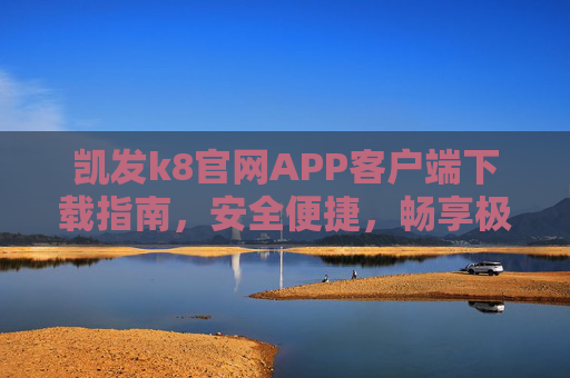 凯发k8官网APP客户端下载指南，安全便捷，畅享极致体验，凯发k8 APP下载指南，安全便捷，畅享极致体验