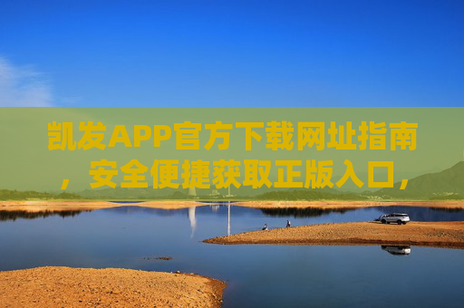 凯发APP官方下载网址指南,安全便捷获取正版入口,凯发APP官方下载网址指南,安全便捷正版入口获取 凯发APP官方下载网址指南,安全便捷获取正版入口,凯发APP官方下载网址指南,安全便捷正版入口获取