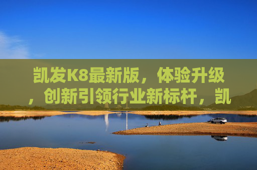 凯发K8最新版，体验升级，创新引领行业新标杆，凯发K8最新版，体验升级，创新引领行业新标杆